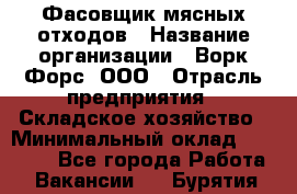 Фасовщик мясных отходов › Название организации ­ Ворк Форс, ООО › Отрасль предприятия ­ Складское хозяйство › Минимальный оклад ­ 27 000 - Все города Работа » Вакансии   . Бурятия респ.